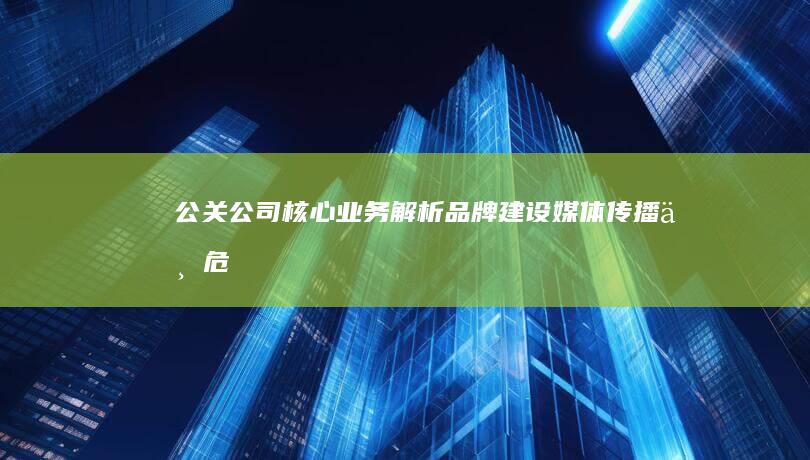 公关公司核心业务解析：品牌建设、媒体传播与危机管理